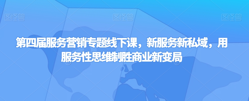 第四届服务营销专题线下课，新服务新私域，用服务性思维制胜商业新变局-小北视界