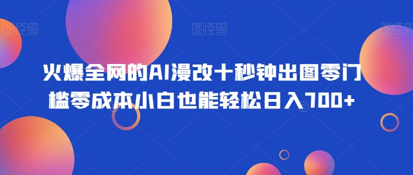 火爆全网的AI漫改十秒钟出图零门槛零成本小白也能轻松日入700+-小北视界