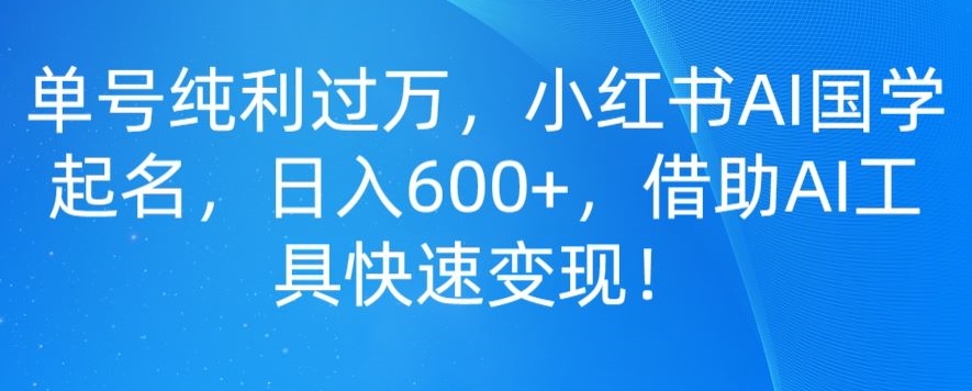 单号纯利过万，小红书AI国学起名，日入600+，借助AI工具快速变现-小北视界