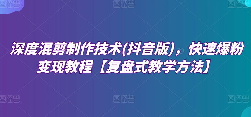 深度混剪制作技术(抖音版)，快速爆粉变现教程【复盘式教学方法】-小北视界