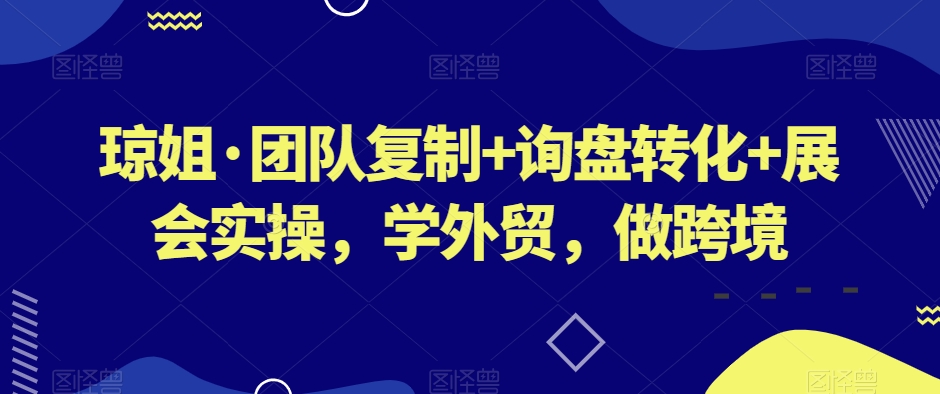 琼姐·团队复制+询盘转化+展会实操，学外贸，做跨境-小北视界