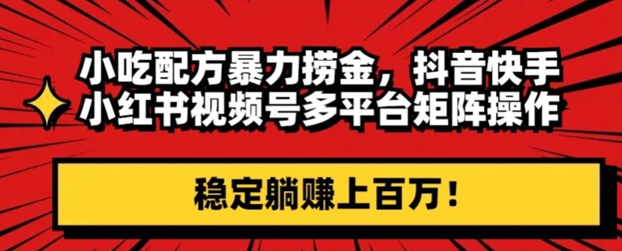 小吃配方暴力捞金，抖音快手小红书视频号多平台矩阵操作，稳定躺赚上百万！-小北视界