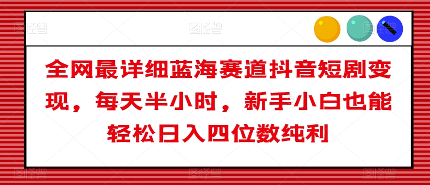 全网最详细蓝海赛道抖音短剧变现，每天半小时，新手小白也能轻松日入四位数纯利【揭秘】-小北视界