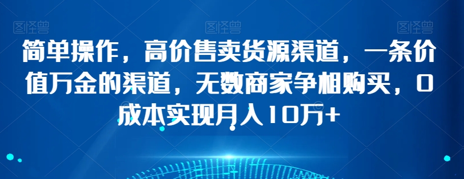 简单操作，高价售卖货源渠道，一条价值万金的渠道，无数商家争相购买，0成本实现月入10万+【揭秘】-小北视界