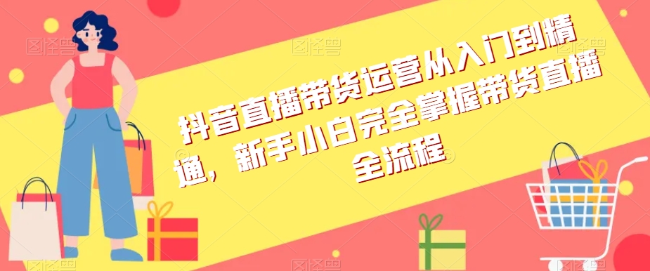 抖音直播带货运营从入门到精通，新手小白完全掌握带货直播全流程-小北视界