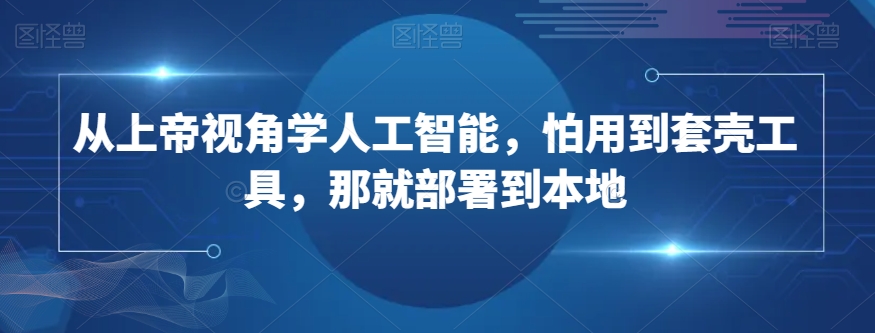 从上帝视角学人工智能，怕用到套壳工具，那就部署到本地-小北视界