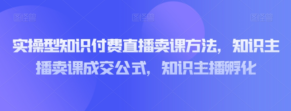 实操型知识付费直播卖课方法，知识主播卖课成交公式，知识主播孵化-小北视界