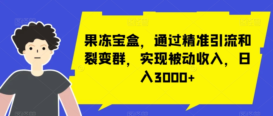 果冻宝盒，通过精准引流和裂变群，实现被动收入，日入3000+-小北视界