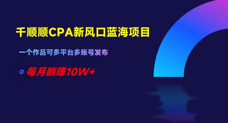 千顺顺CPA新风口蓝海项目，一个作品可多平台多账号发布，每月躺赚10W+【揭秘】-小北视界