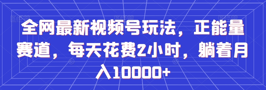 全网最新视频号玩法，正能量赛道，每天花费2小时，躺着月入10000+【揭秘】-小北视界