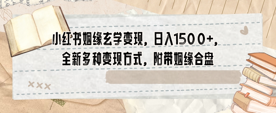 小红书姻缘玄学变现，日入1500+，全新多种变现方式，附带姻缘合盘【揭秘】-小北视界