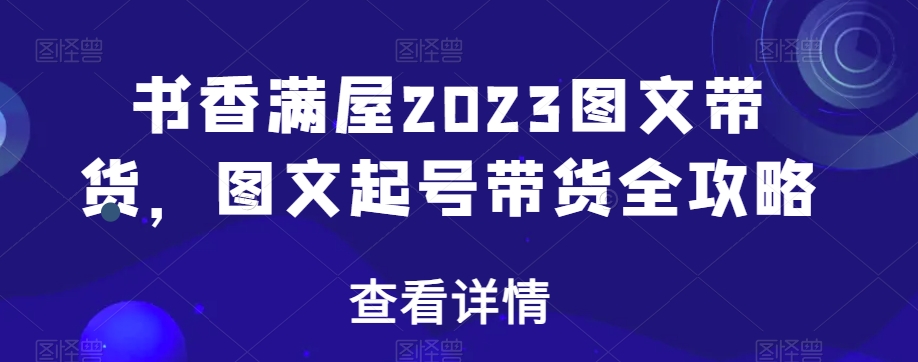 书香满屋2023图文带货，图文起号带货全攻略-小北视界