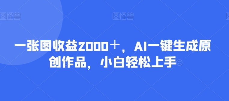 一张图收益2000＋，AI一键生成原创作品，小白轻松上手-小北视界