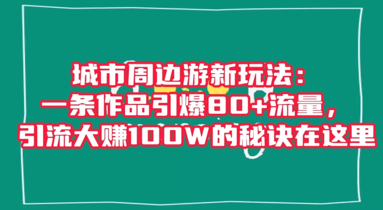 城市周边游新玩法：一条作品引爆80+流量，引流大赚100W的秘诀在这里【揭秘】-小北视界