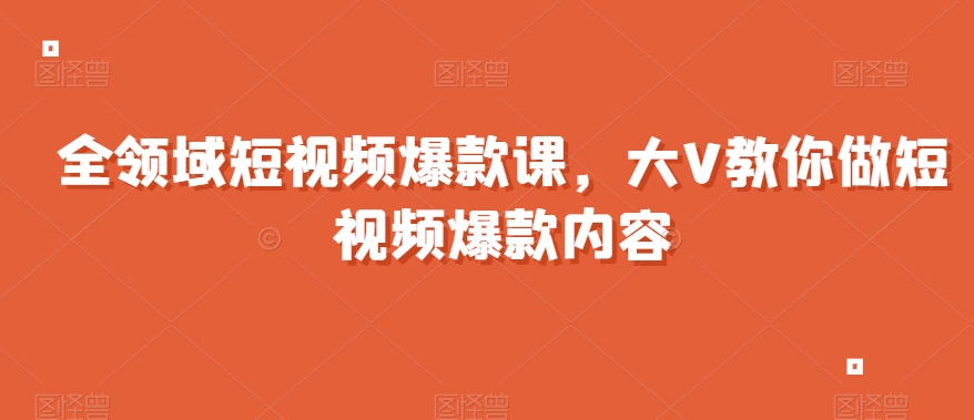 全领域短视频爆款课，全网两千万粉丝大V教你做短视频爆款内容-小北视界