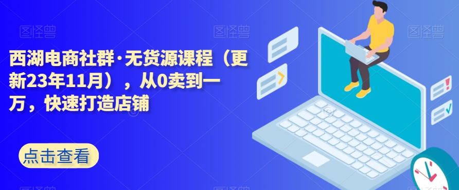 西湖电商社群·无货源课程（更新23年11月），从0卖到一万，快速打造店铺-小北视界