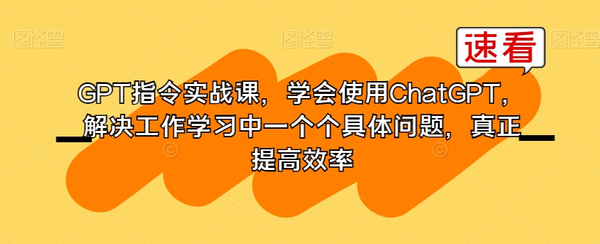 GPT指令实战课，学会使用ChatGPT，解决工作学习中一个个具体问题，真正提高效率-小北视界