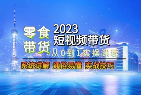 2023短视频带货-零食赛道，从0-1实操课程，系统讲解实战技巧-小北视界