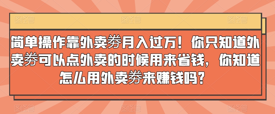 简单操作靠外卖劵月入过万！你只知道外卖劵可以点外卖的时候用来省钱，你知道怎么用外卖劵来赚钱吗？-小北视界