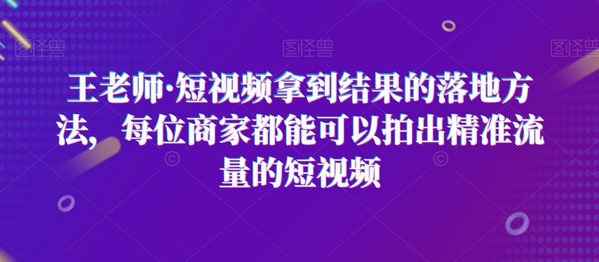 王老师·短视频拿到结果的落地方法，每位商家都能可以拍出精准流量的短视频-小北视界