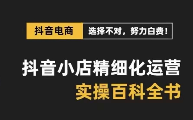 抖音小店精细化运营百科全书，保姆级运营实操讲解-小北视界