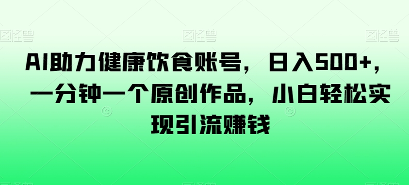 AI助力健康饮食账号，日入500+，一分钟一个原创作品，小白轻松实现引流赚钱【揭秘】-小北视界