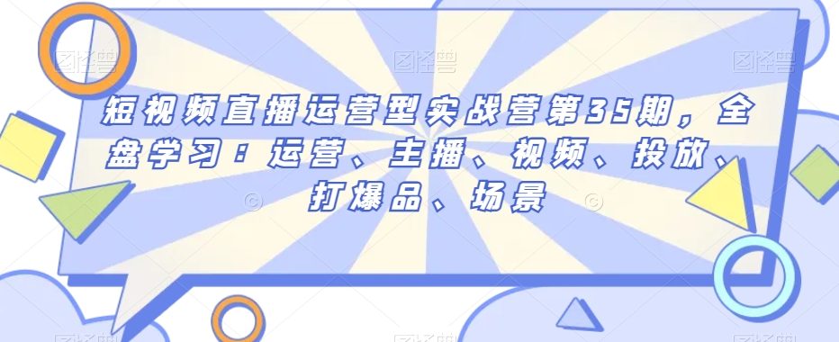 短视频直播运营型实战营第35期，全盘学习：运营、主播、视频、投放、打爆品、场景-小北视界