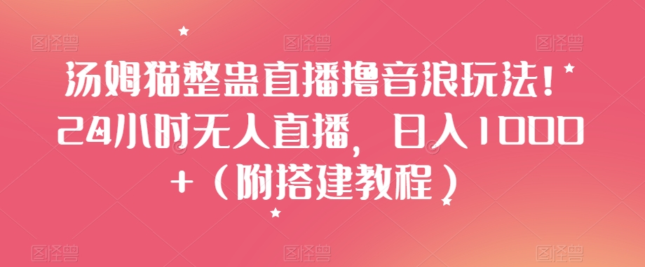 汤姆猫整蛊直播撸音浪玩法！24小时无人直播，日入1000+（附搭建教程）【揭秘】-小北视界