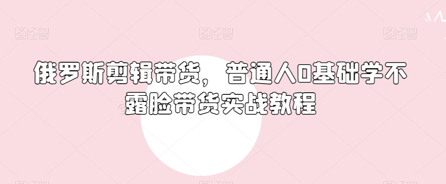 俄罗斯产品剪辑带货，普通人0基础学不露脸带货实战教程-小北视界