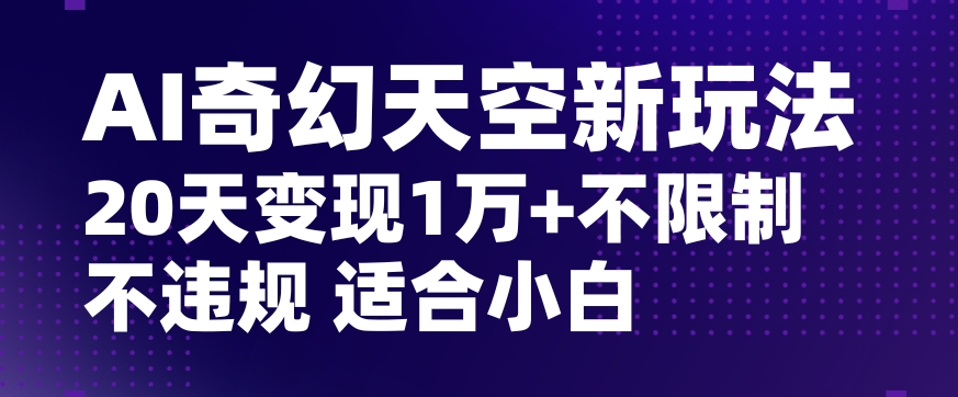 AI奇幻天空，20天变现五位数玩法，不限制不违规不封号玩法，适合小白操作【揭秘】-小北视界