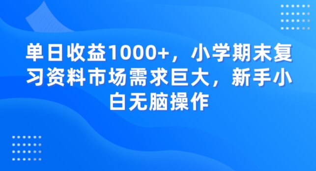 单日收益1000+，小学期末复习资料市场需求巨大，新手小白无脑操作-小北视界