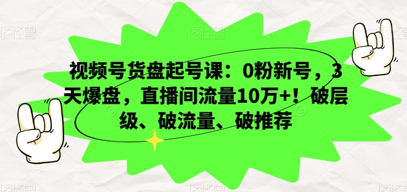 视频号货盘起号课：0粉新号，3天爆盘，直播间流量10万+！破层级、破流量、破推荐-小北视界