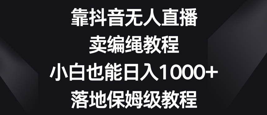 靠抖音无人直播，卖编绳教程，小白也能日入1000+，落地保姆级教程【揭秘】-小北视界