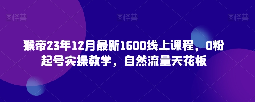 猴帝23年12月最新1600线上课程，0粉起号实操教学，自然流量天花板-小北视界