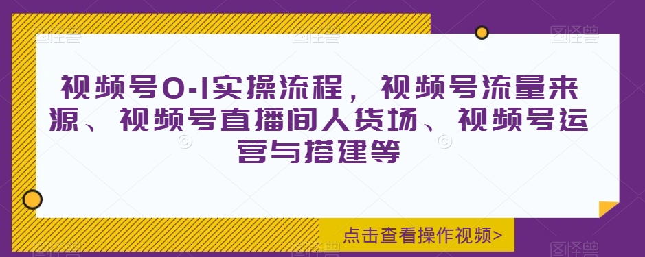 视频号0-1实操流程，视频号流量来源、视频号直播间人货场、视频号运营与搭建等-小北视界