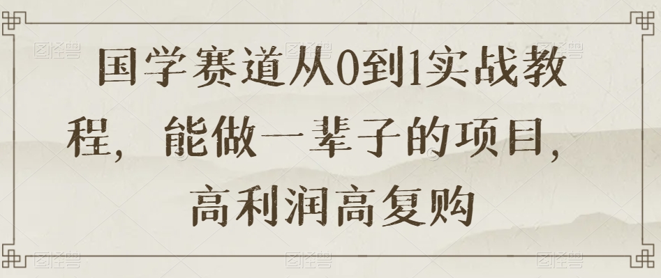 国学赛道从0到1实战教程，能做一辈子的项目，高利润高复购-小北视界