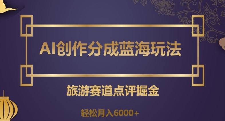 AI创作分成蓝海玩法，旅游赛道点评掘金，轻松月入6000+【揭秘】-小北视界