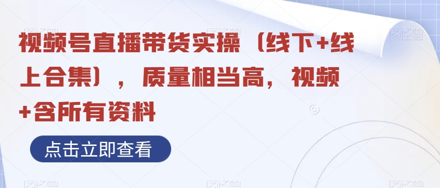 视频号直播带货实操（线下+线上合集），质量相当高，视频+含所有资料-小北视界