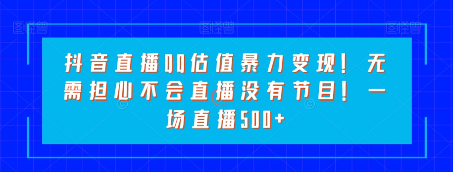 抖音直播QQ估值暴力变现！无需担心不会直播没有节目！一场直播500+！-小北视界