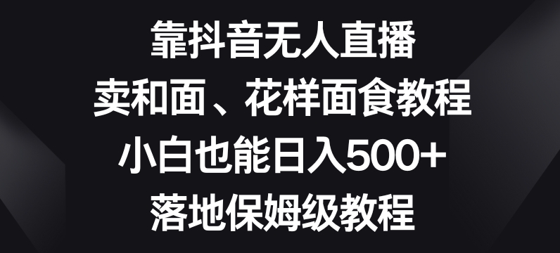 靠抖音无人直播，卖和面、花样面试教程，小白也能日入500+，落地保姆级教程【揭秘】-小北视界