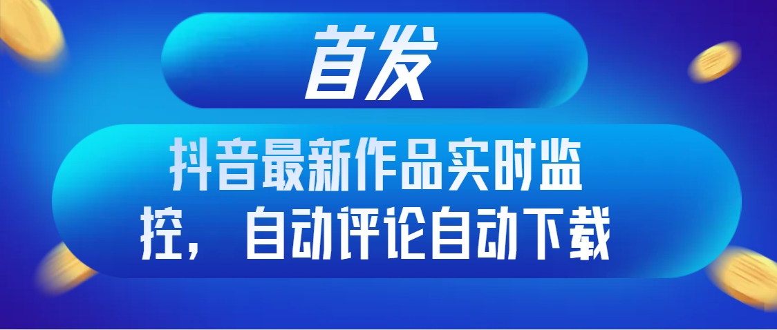 首发抖音最新作品实时监控，自动评论自动下载-小北视界