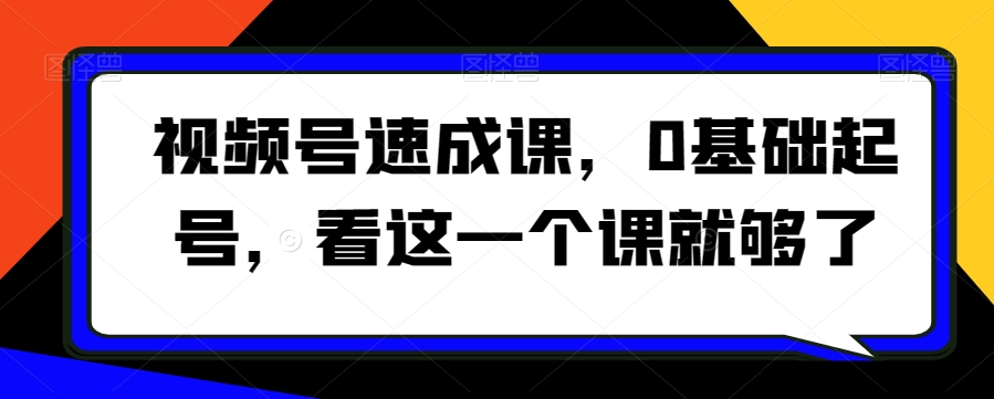 视频号速成课，​0基础起号，看这一个课就够了-小北视界