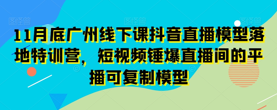 11月底广州线下课抖音直播模型落地特训营，短视频锤爆直播间的平播可复制模型-小北视界