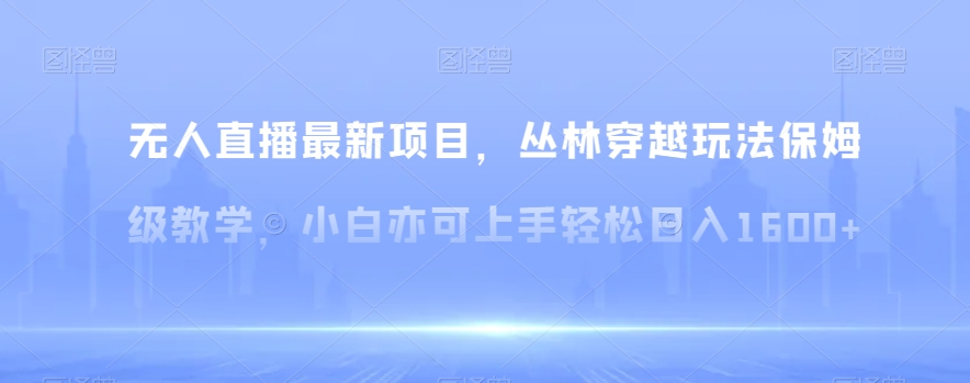 无人直播最新项目，丛林穿越玩法保姆级教学，小白亦可上手轻松日入1600+【揭秘】-小北视界