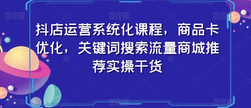 抖店运营系统化课程，商品卡优化，关键词搜索流量商城推荐实操干货-小北视界