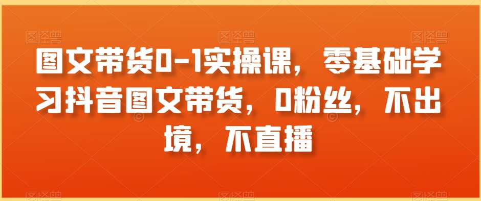 图文带货0-1实操课，零基础学习抖音图文带货，0粉丝，不出境，不直播-小北视界