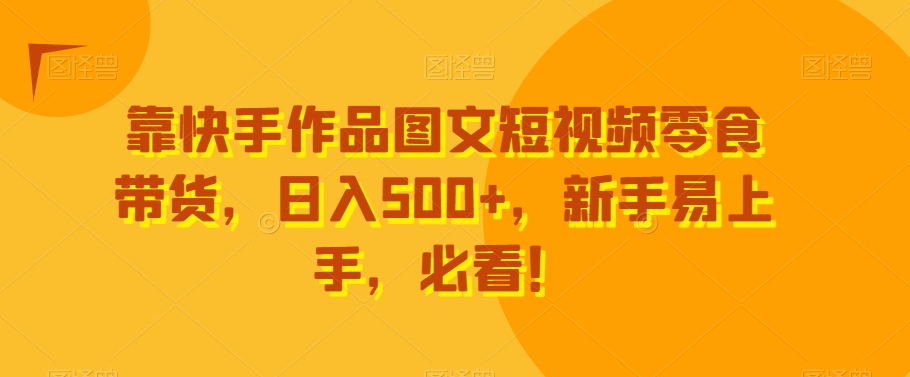 靠快手作品图文短视频零食带货，日入500+，新手易上手，必看！-小北视界