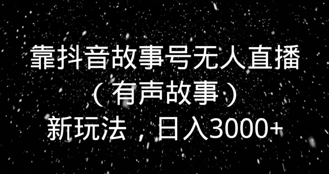 靠抖音故事号无人直播（有声故事）新玩法，日入3000+-小北视界