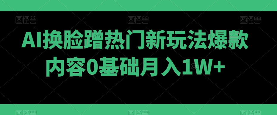 AI换脸蹭热门新玩法爆款内容0基础月入1W+-小北视界