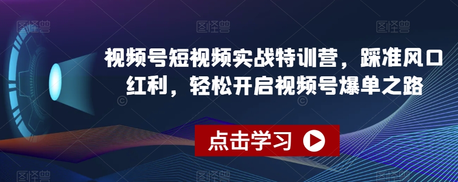 视频号短视频实战特训营，踩准风口红利，轻松开启视频号爆单之路-小北视界